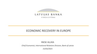 ECONOMIC RECOVERY IN EUROPE
INESE ALLIKA
Chief Economist, International Relations Division, Bank of Latvia
15/03/2021
 