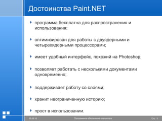 Стр. 305.06.16 Программное обеспечение компьютера
Достоинства Paint.NET
 программа бесплатна для распространения и
использования;
 оптимизирован для работы с двуядерными и
четырехядерными процессорами;
 имеет удобный интерфейс, похожий на Photoshop;
 позволяет работать с несколькими документами
одновременно;
 поддерживает работу со слоями;
 хранит неограниченную историю;
 прост в использовании.
 