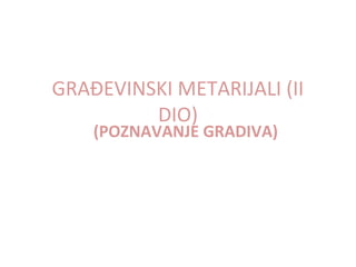 GRAĐEVINSKI METARIJALI (II
         DIO)
    (POZNAVANJE GRADIVA)
 