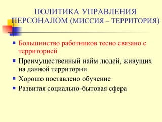 ПОЛИТИКА УПРАВЛЕНИЯ ПЕРСОНАЛОМ ( МИССИЯ – ТЕРРИТОРИЯ ) Большинство работников тесно связано с территорией П реимущественный найм людей, живущих на данной территории Х орошо поставлено обучение Развитая социально-бытовая сфера   