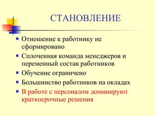 СТАНОВЛЕНИЕ Отношение к работнику не сформировано Сплоченная команда менеджеров и переменный состав работников Обучение ограничено Большинство работников на окладах В работе с персоналом доминируют краткосрочные решения 