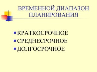 ВРЕМЕННОЙ ДИАПАЗОН ПЛАНИРОВАНИЯ КРАТКОСРОЧНОЕ СРЕДНЕСРОЧНОЕ ДОЛГОСРОЧНОЕ 