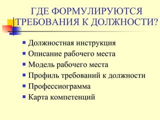 ГДЕ ФОРМУЛИРУЮТСЯ ТРЕБОВАНИЯ К ДОЛЖНОСТИ? Должностная инструкция Описание рабочего места Модель рабочего места Профиль требований к должности Профессиограмма Карта компетенций 