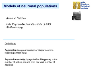 Models of neuronal populations Anton V. Chizhov Ioffe Physico-Technical Institute   of RAS, St.-Petersburg Definitions: Population   is a great number of similar neurons receiving similar input Population activity  (= population firing rate )  is the number of spikes per unit time per total number of neurons 