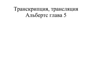 Транскрипция, трансляция Альбертс глава 5 