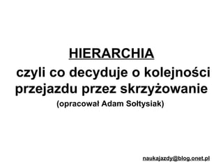 HIERARCHIA
czyli co decyduje o kolejności
przejazdu przez skrzyżowanie
(opracował Adam Sołtysiak)

naukajazdy@blog.onet.pl

 