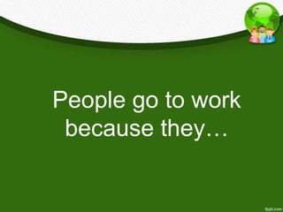 People go to work
 because they…
 