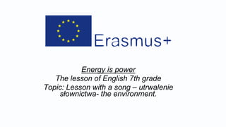 Energy is power
The lesson of English 7th grade
Topic: Lesson with a song – utrwalenie
słownictwa- the environment.
 