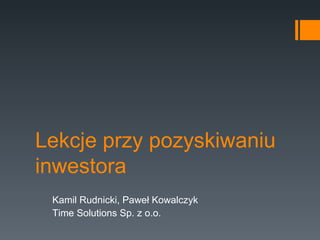 Lekcje przy pozyskiwaniu inwestora Kamil Rudnicki, Paweł Kowalczyk Time Solutions Sp. z o.o. 