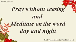 Pray without ceasing
and
Meditate on the word
day and night
See 1 Thessalonians 5:17 and Joshua 1:8
"Fail to PRAY, Prepareto Fail"
 