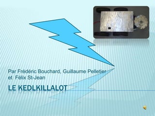 Par Frédéric Bouchard, Guillaume Pelletier
et Félix St-Jean

LE KEDLKILLALOT

 