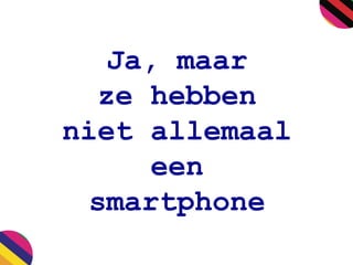 Ja, maar
ze hebben
niet allemaal
een
smartphone
 