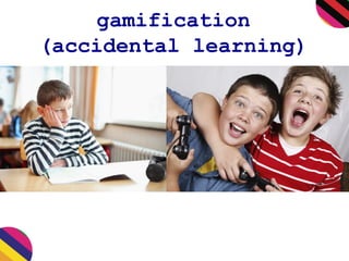 gamification
(accidental learning)
 