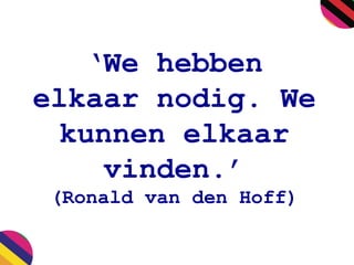 ‘We hebben
elkaar nodig. We
kunnen elkaar
vinden.’
(Ronald van den Hoff)
 