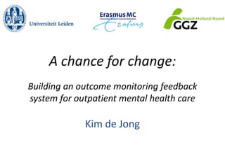 A chance for change:
Building an outcome monitoring feedback
system for outpatient mental health care

             Kim de Jong
 