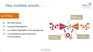 Des modèles actuels …

Les limites

    •   Des silos internes

    •   Le goulot d’étranglement

    •   Le modèle d’organisation et de management

    •   La compréhension des mécaniques
        communautaires




7
 