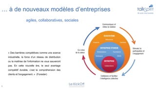 … à de nouveaux modèles d’entreprises
                     agiles, collaboratives, sociales




    « Des barrières compétitives comme une avance
    industrielle, la force d’un réseau de distribution
    ou la maîtrise de l’information ne vous sauveront
    pas. En cette nouvelle ère, le seul avantage
    compétitif durable, c’est la compréhension des
    clients et l’engagement. » (Forester)



8
 