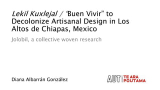 Lekil Kuxlejal / “Buen Vivir” to
Decolonize Artisanal Design in Los
Altos de Chiapas, Mexico
Jolobil, a collective woven research
Diana Albarrán González
 