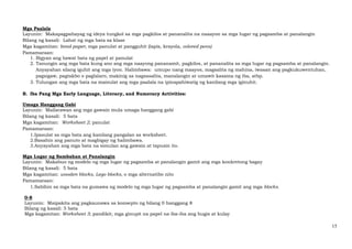 15
Mga Paalala
Layunin: Makapagpahayag ng ideya tungkol sa mga pagkilos at pananalita na naaayon sa mga lugar ng pagsamba at panalangin
Bilang ng kasali: Lahat ng mga bata sa klase
Mga kagamitan: bond paper, mga panulat at pangguhit (lapis, krayola, colored pens)
Pamamaraan:
1. Bigyan ang bawat bata ng papel at panulat
2. Tanungin ang mga bata kung ano ang mga naayong pananamit, pagkilos, at pananalita sa mga lugar ng pagsamba at panalangin.
Anyayahan silang iguhit ang mga iyon. Halimbawa: umupo nang maayos, magsalita ng mahina, iwasan ang pagkukuwentuhan,
pagsigaw, pagtakbo o paglalaro, makinig sa nagsasalita, manalangin at umawit kasama ng iba, atbp.
3. Tulungan ang mga bata na maisulat ang mga paalala na ipinapahiwatig ng kanilang mga iginuhit.
B. Iba Pang Mga Early Language, Literacy, and Numeracy Activities:
Umaga Hanggang Gabi
Layunin: Mailarawan ang mga gawain mula umaga hanggang gabi
Bilang ng kasali: 5 bata
Mga kagamitan: Worksheet 2; panulat
Pamamaraan:
1.Ipasulat sa mga bata ang kanilang pangalan sa worksheet.
2.Basahin ang panuto at magbigay ng halimbawa.
3.Anyayahan ang mga bata na simulan ang gawain at tapusin ito.
Mga Lugar ng Sambahan at Panalangin
Layunin: Makabuo ng modelo ng mga lugar ng pagsamba at panalangin gamit ang mga konkretong bagay
Bilang ng kasali: 5 bata
Mga kagamitan: wooden blocks, Lego blocks, o mga alternatibo nito
Pamamaraan:
1.Sabihin sa mga bata na gumawa ng modelo ng mga lugar ng pagsamba at panalangin gamit ang mga blocks.
0-8
Layunin: Maipakita ang pagkaunawa sa konsepto ng bilang 0 hanggang 8
Bilang ng kasali: 5 bata
Mga kagamitan: Worksheet 3; pandikit; mga ginupit na papel na iba-iba ang hugis at kulay
 