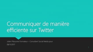 Communiquer de manière
efficiente sur Twitter
Julien Pibourret Formateur – Consultant Social Media pour
08/11/2017
1
 