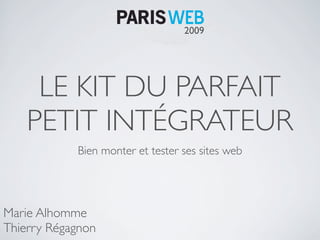 2009




     LE KIT DU PARFAIT
    PETIT INTÉGRATEUR
            Bien monter et tester ses sites web




Marie Alhomme
Thierry Régagnon
 