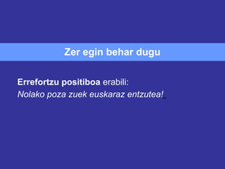 Zer egin behar dugu

Errefortzu positiboa erabili:
Nolako poza zuek euskaraz entzutea!
 