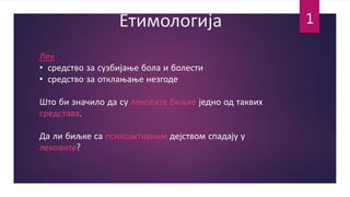 Етимологија
Лек
• средство за сузбијање бола и болести
• средство за отклањање незгоде
Што би значило да су лековите биљке једно од таквих
средстава.
Да ли биљке са психоактивним дејством спадају у
лековите?
1
 