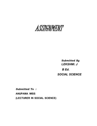 ASSIGNMENT 
Submitted By 
LEKSHMI. J 
B Ed. 
SOCIAL SCIENCE 
Submitted To : 
ANUPAMA MISS 
(LECTURER IN SOCIAL SCIENCE) 
 