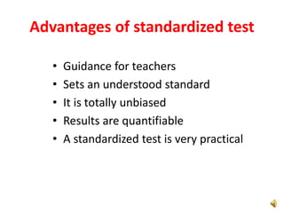 Advantages of standardized test
• Guidance for teachers
• Sets an understood standard
• It is totally unbiased
• Results are quantifiable
• A standardized test is very practical
 
