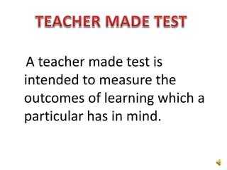 A teacher made test is
intended to measure the
outcomes of learning which a
particular has in mind.
 