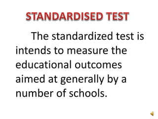 The standardized test is
intends to measure the
educational outcomes
aimed at generally by a
number of schools.
 
