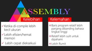 Kelebihan Kelemahan
Ketika di-compile lebih
kecil ukuran
Lebih efisien/hemat
memori
 Lebih cepat dieksekusi
Baris program relatif lebih
panjang dibanding bahasa
tingkat tinggi
Relatif lebih sulit untuk
dipahami
Lebih Rumit
 