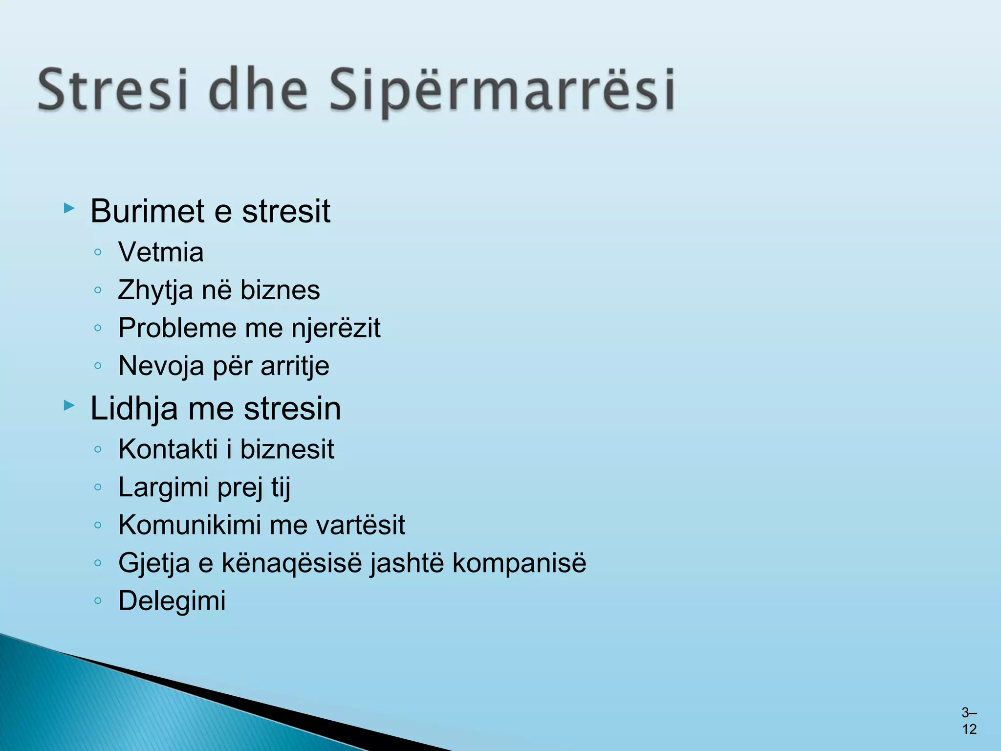  Burimet e stresit
◦ Vetmia
◦ Zhytja në biznes
◦ Probleme me njerëzit
◦ Nevoja për arritje
 Lidhja me stresin
◦ Kontakti i biznesit
◦ Largimi prej tij
◦ Komunikimi me vartësit
◦ Gjetja e kënaqësisë jashtë kompanisë
◦ Delegimi
33––
1212
 