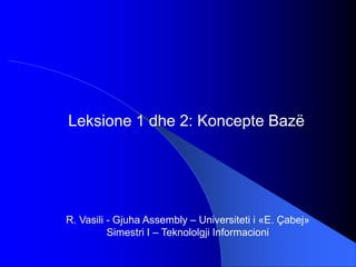 Leksione 1 dhe 2: Koncepte Bazë
R. Vasili - Gjuha Assembly – Universiteti i «Ε. Çabej»
Simestri I – Teknololgji Informacioni
 