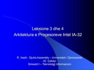 R. Vasili - Gjuha Assembly – Universiteti i Gjirokastrës
«Ε. Çabej»
Simestri I – Teknololgji Informacioni
Leksione 3 dhe 4
Arkitektura e Proçesoreve Intel IA-32
 