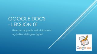 GOOGLE DOCS
- LEKSJON 01
Hvordan opprette nytt dokument
og hvilket delingsmulighet
 