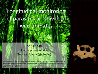 Longitudinal monitoring
of parasites in individual
wild primates
20.11.2015
Lectio praecursoria
Tuomas Aivelo (@aivelo)
Institute of Biotechnology; Department of Biosciences, Faculty of Biological
and Environmental Sciences and Doctoral Programme in Wildlife Biology,
University of Helsinki
 