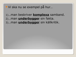 Vi

ska nu se exempel på hur…

1)…man

beskriver komplexa samband.
2)…man underbygger sin fakta.
3)…man underbygger sin källkritik.

 