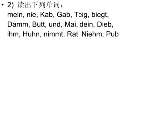 2)  读出下列单词： mein, nie, Kab, Gab, Teig, biegt,  Damm, Butt, und, Mai, dein, Dieb, ihm, Huhn, nimmt, Rat,  Niehm,  Pub 