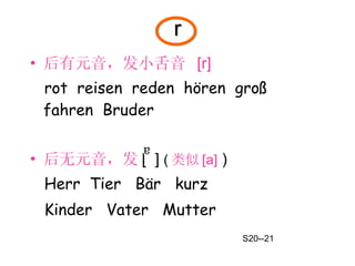 r 后有元音，发小舌音   [r]   rot  reisen  reden  hören  groß  fahren  Bruder 后无元音，发 [  ]  ( 类似 [ а ]  ) Herr  Tier  Bär  kurz Kinder  Vater  Mutter  S20--21 