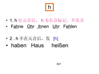1. h 在元音后， h 为长音标记，不发音 F ah ne  Oh r  ih nen  Uh r  F eh len  2 . h 不在元音后，发  [h] haben  Haus  hei ßen h S21 