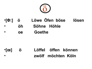   ö   [Φ : ]  ö  Löwe  Öfen  böse  lösen öh  Söhne  Höhle  oe  Goethe  [œ]  ö  Löffel  öffen  können  zwölf  möchten  Köln 