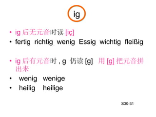 ig 后无元音 时读 [iç]   fertig  richtig  wenig  Essig  wichtig  flei ßig ig 后有元音 时 , g  仍读 [g]  用 [g] 把元音拼出来 wenig  wenige  heilig  heilige ig S30-31 