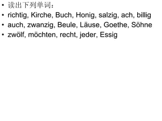读出下列单词： richtig, Kirche, Buch, Honig, salzig, ach, billig auch, zwanzig, Beule, L äuse, Goethe, S öhne zwölf, möchten, recht, jeder, Essig 