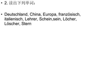 2. 读出下列单词： Deutschland, China, Europa, französisch, italienisch, Lehrer, Schein, sein, L öcher, Löscher, Stern 