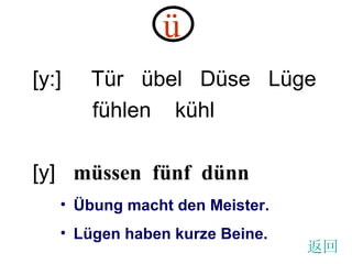 [ y: ]  T ür  übel  Düse  Lüge fühlen  kühl  [ y ]  müssen  fünf  dünn ü   Übung macht den Meister. Lügen haben kurze Beine. 返回 