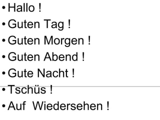 Hallo !  Guten Tag !  Guten Morgen ! Guten Abend ! Gute Nacht ! Tschüs ! Auf  Wiedersehen ! 