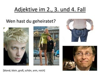 Adjektive im 2., 3. und 4. Fall
Wen hast du geheiratet?
[blond, klein, groß, schön, arm, reich]
 