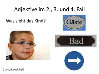 Adjektive im 2., 3. und 4. Fall
Was sieht das Kind?
[rund, dunkel, hell]
 