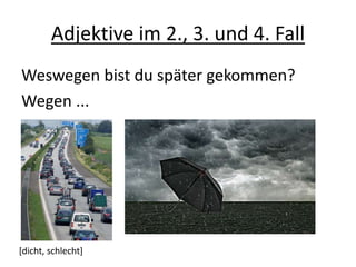 Adjektive im 2., 3. und 4. Fall
Weswegen bist du später gekommen?
Wegen ...
[dicht, schlecht]
 